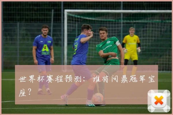 世界杯赛程预测：谁将问鼎冠军宝座？