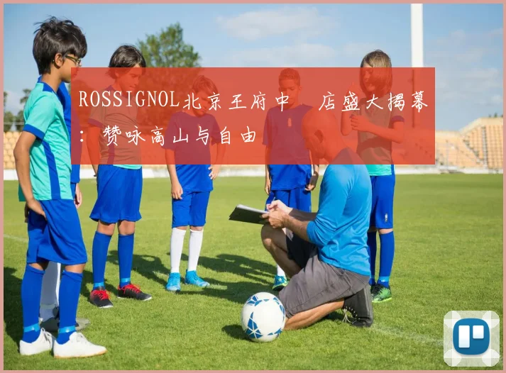 ROSSIGNOL北京王府中環店盛大揭幕：赞咏高山与自由