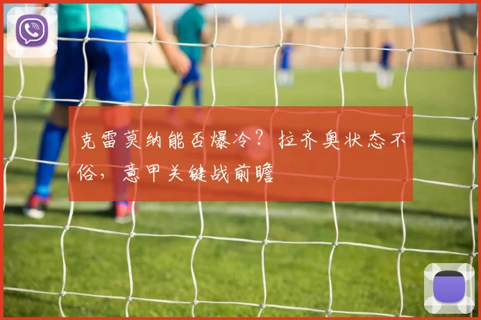 克雷莫纳能否爆冷？拉齐奥状态不俗，意甲关键战前瞻