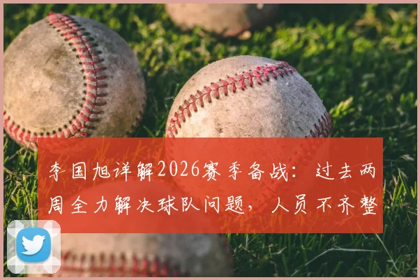 李国旭详解2026赛季备战：过去两周全力解决球队问题，人员不齐整成最大挑战