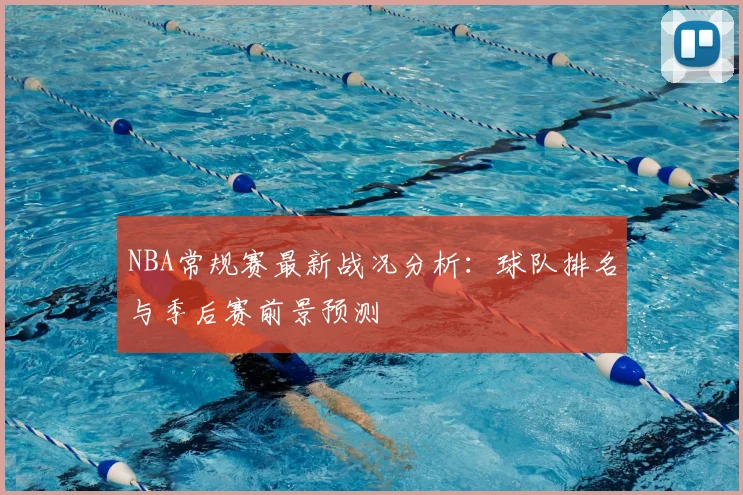 NBA常规赛最新战况分析：球队排名与季后赛前景预测