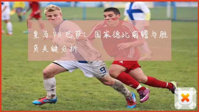 皇马 vs 巴萨:国家德比前瞻与胜负关键分析