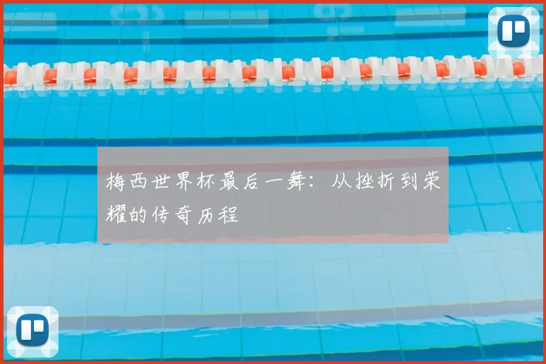 梅西世界杯最后一舞：从挫折到荣耀的传奇历程