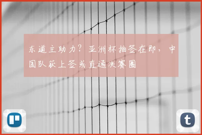 东道主助力？亚洲杯抽签在即，中国队获上签或直通决赛圈