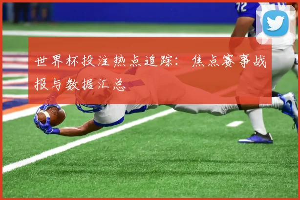 世界杯投注热点追踪:焦点赛事战报与数据汇总