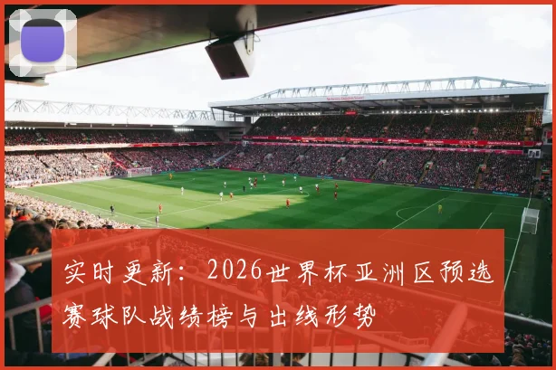 实时更新:2026世界杯亚洲区预选赛球队战绩榜与出线形势
