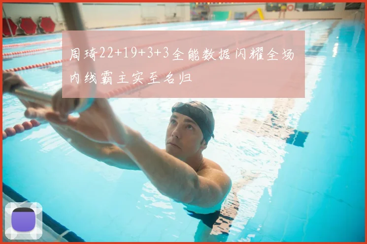 周琦22+19+3+3全能数据闪耀全场 内线霸主实至名归