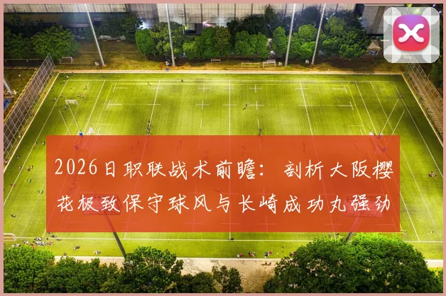 2026日职联战术前瞻：剖析大阪樱花极致保守球风与长崎成功丸强劲分胜负能力，附实战预测指南