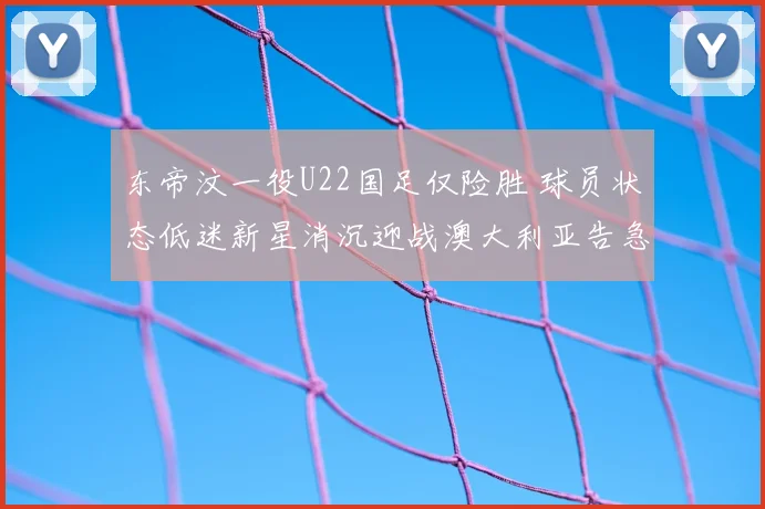 东帝汶一役U22国足仅险胜 球员状态低迷新星消沉迎战澳大利亚告急