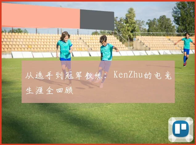 从选手到冠军教练：KenZhu的电竞生涯全回顾