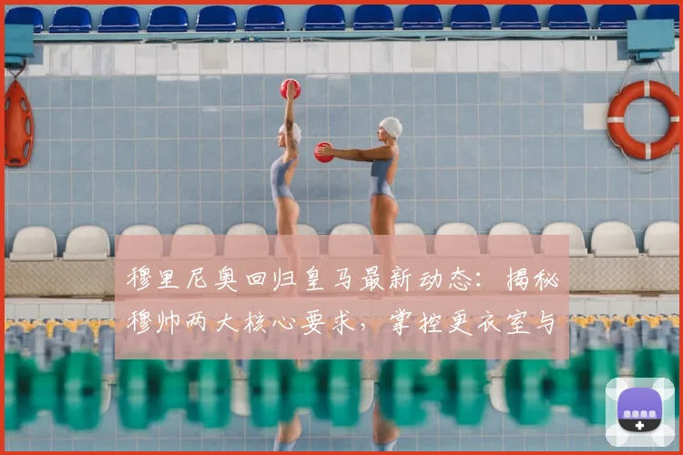穆里尼奥回归皇马最新动态：揭秘穆帅两大核心要求，掌控更衣室与建队话语权成关键