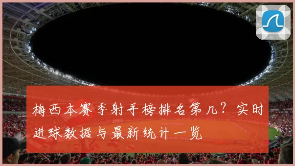 梅西本赛季射手榜排名第几？实时进球数据与最新统计一览