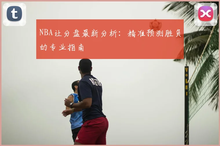 NBA让分盘最新分析:精准预测胜负的专业指南