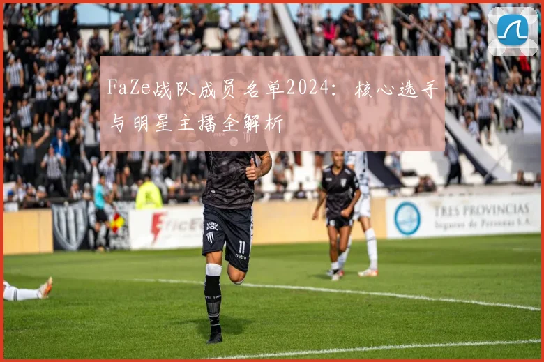 FaZe战队成员名单2024:核心选手与明星主播全解析