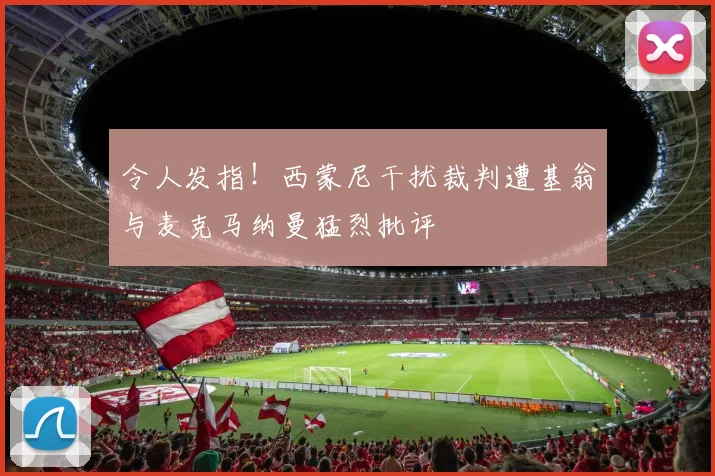 令人发指！西蒙尼干扰裁判遭基翁与麦克马纳曼猛烈批评