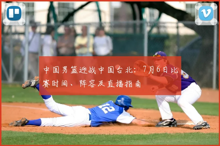 中国男篮迎战中国台北：7月6日比赛时间、阵容及直播指南