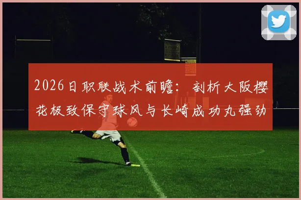 2026日职联战术前瞻：剖析大阪樱花极致保守球风与长崎成功丸强劲分胜负能力，附实战预测指南