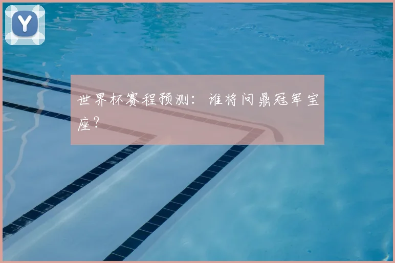 世界杯赛程预测：谁将问鼎冠军宝座？