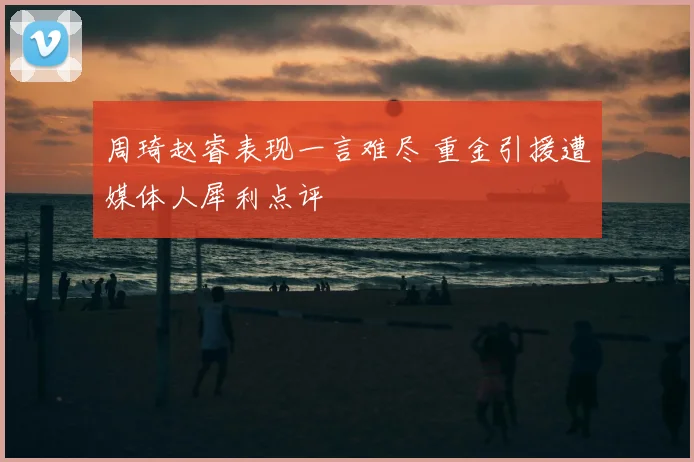 周琦赵睿表现一言难尽 重金引援遭媒体人犀利点评