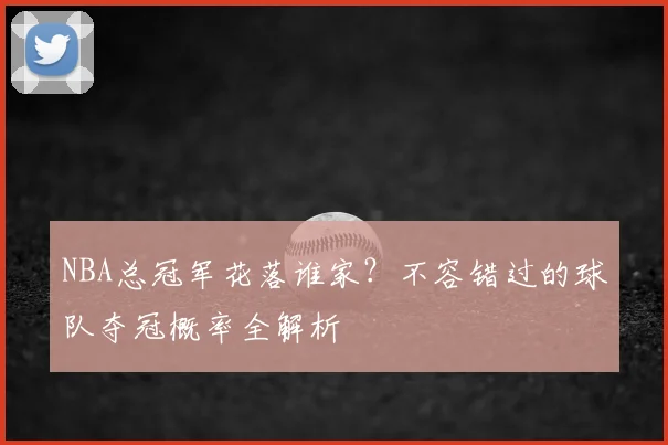 NBA总冠军花落谁家？不容错过的球队夺冠概率全解析