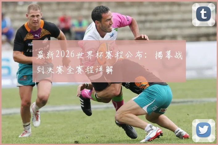 最新2026世界杯赛程公布：揭幕战到决赛全赛程详解