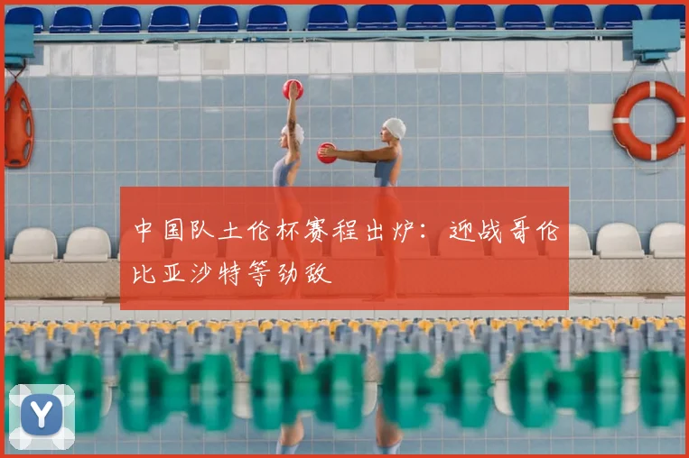 中国队土伦杯赛程出炉：迎战哥伦比亚沙特等劲敌