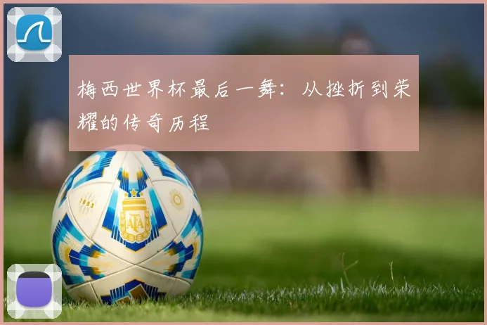 梅西世界杯最后一舞：从挫折到荣耀的传奇历程