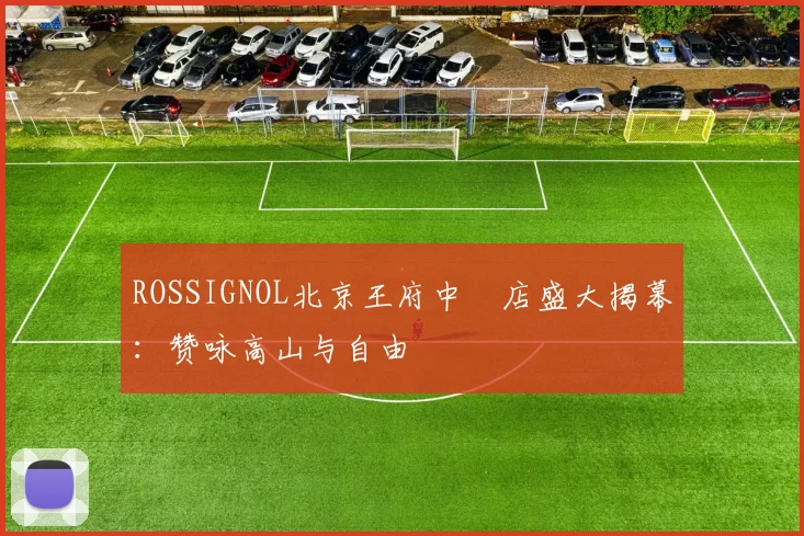ROSSIGNOL北京王府中環店盛大揭幕：赞咏高山与自由