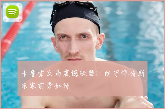 卡鲁索交易震撼联盟：防守悍将新东家前景如何