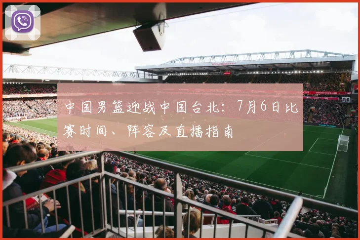 中国男篮迎战中国台北：7月6日比赛时间、阵容及直播指南