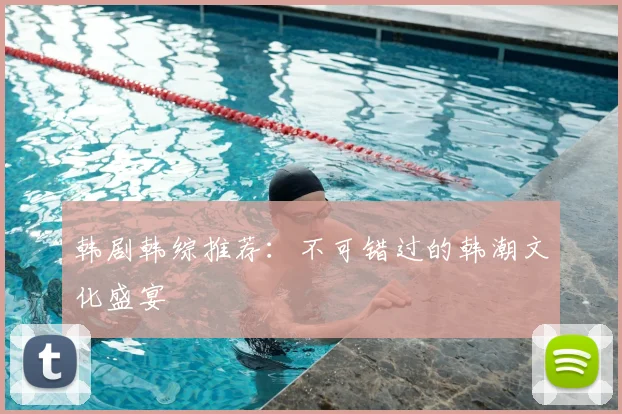 韩剧韩综推荐：不可错过的韩潮文化盛宴