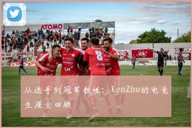 从选手到冠军教练:KenZhu的电竞生涯全回顾