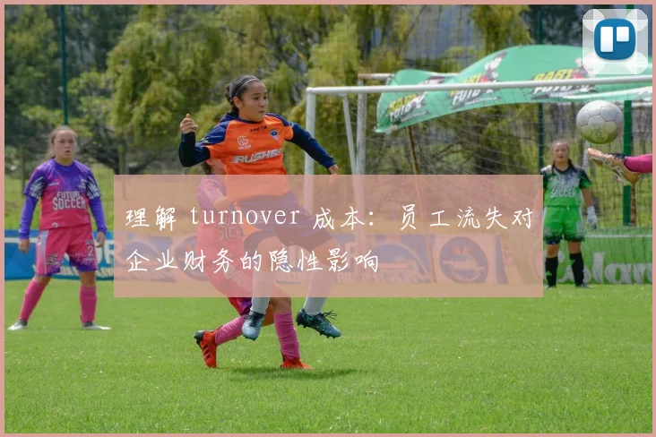 理解 turnover 成本：员工流失对企业财务的隐性影响