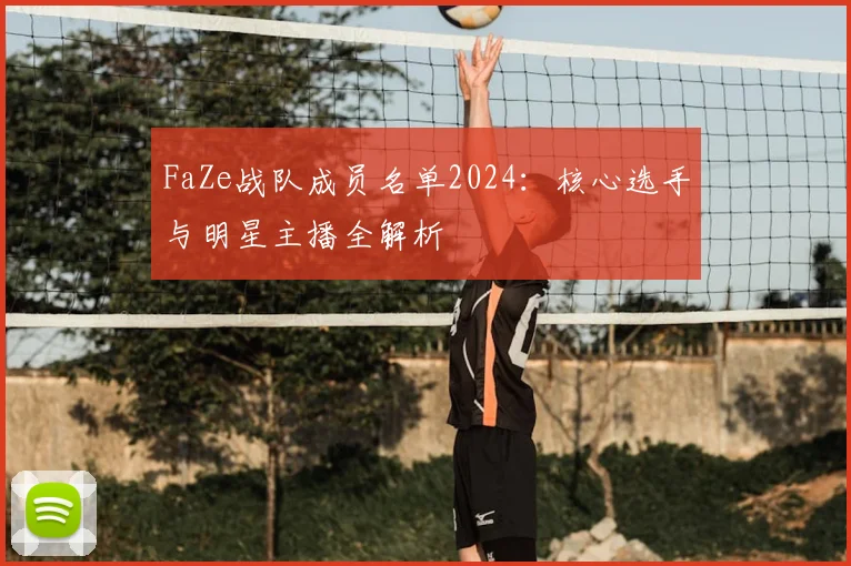 FaZe战队成员名单2024：核心选手与明星主播全解析
