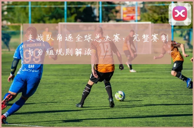 支战队角逐全球总决赛，完整赛制与分组规则解读
