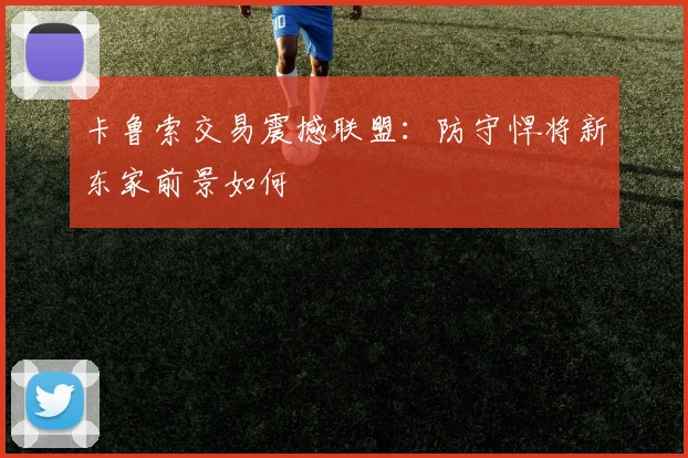 卡鲁索交易震撼联盟:防守悍将新东家前景如何