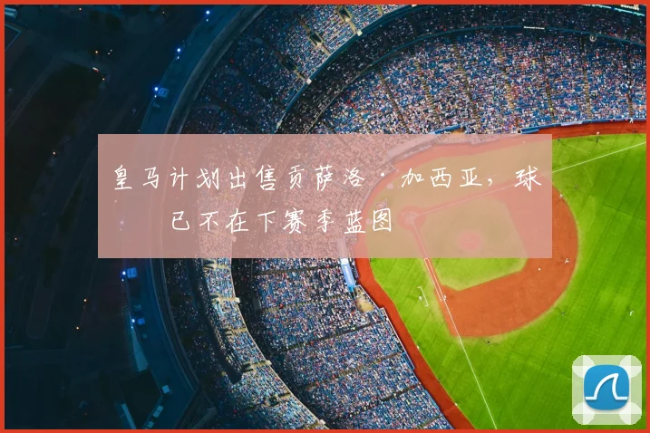 皇马计划出售贡萨洛·加西亚，球员已不在下赛季蓝图