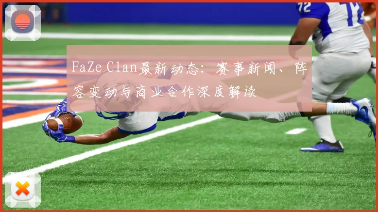 FaZe Clan最新动态：赛事新闻、阵容变动与商业合作深度解读