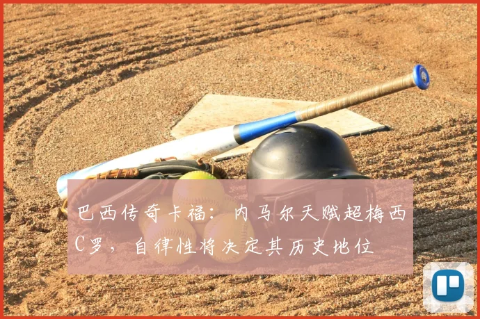 巴西传奇卡福：内马尔天赋超梅西C罗，自律性将决定其历史地位