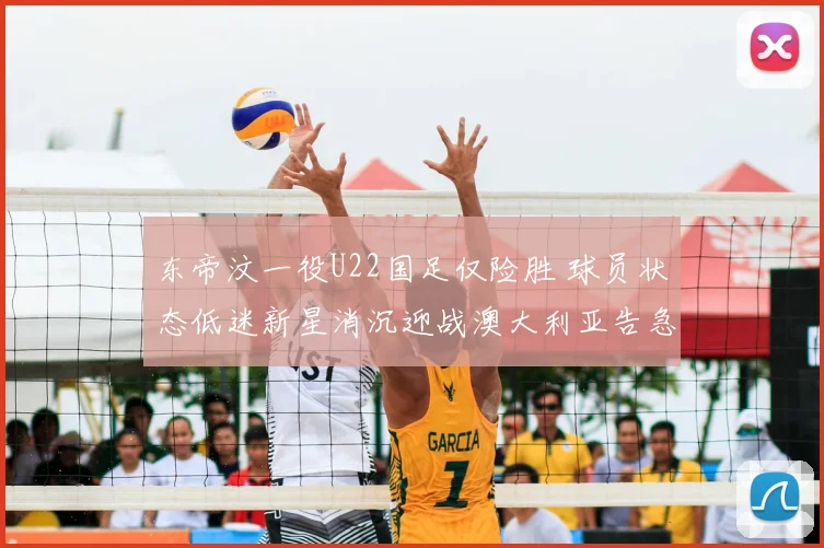 东帝汶一役U22国足仅险胜 球员状态低迷新星消沉迎战澳大利亚告急