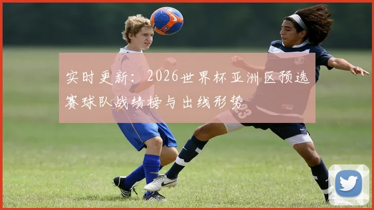 实时更新：2026世界杯亚洲区预选赛球队战绩榜与出线形势